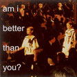  am i better than you?